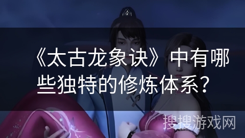 《太古龙象诀》中有哪些独特的修炼体系？