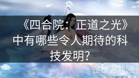 《四合院：正道之光》中有哪些令人期待的科技发明？