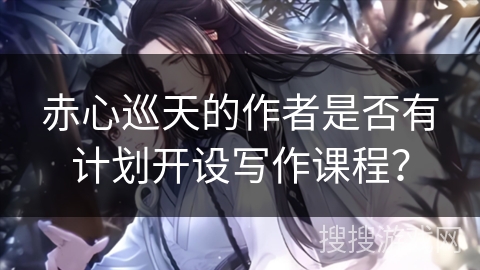 赤心巡天的作者是否有计划开设写作课程？