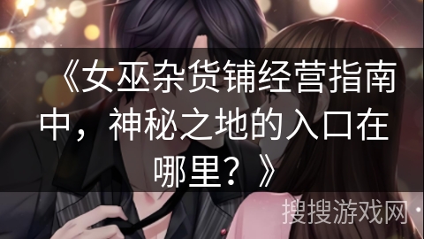 《女巫杂货铺经营指南中，神秘之地的入口在哪里？》