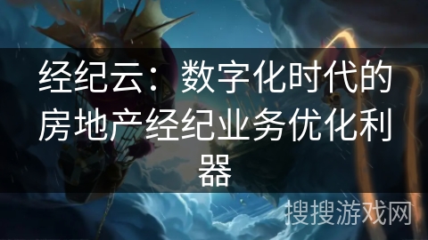 经纪云：数字化时代的房地产经纪业务优化利器