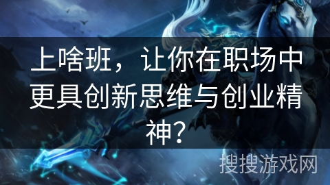 上啥班，让你在职场中更具创新思维与创业精神？