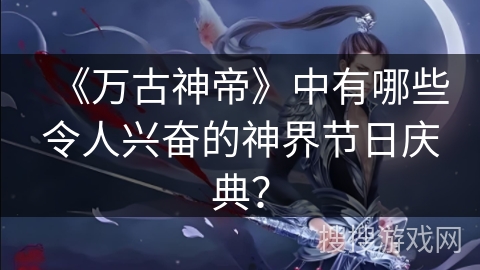 《万古神帝》中有哪些令人兴奋的神界节日庆典？