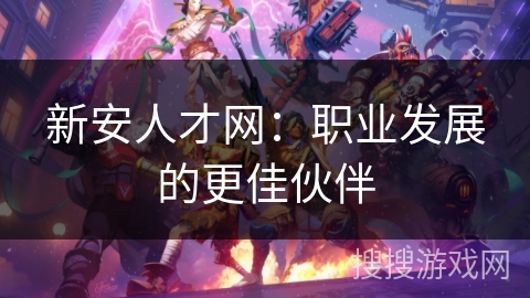 新安人才网：职业发展的更佳伙伴