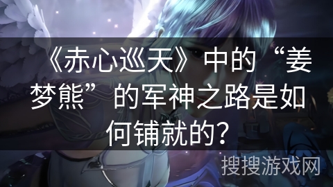 《赤心巡天》中的“姜梦熊”的军神之路是如何铺就的？