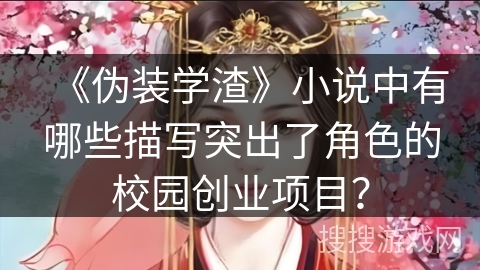 《伪装学渣》小说中有哪些描写突出了角色的校园创业项目？