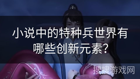 小说中的特种兵世界有哪些创新元素？