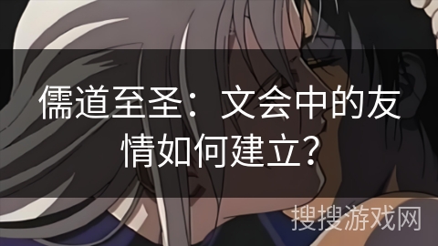 儒道至圣：文会中的友情如何建立？