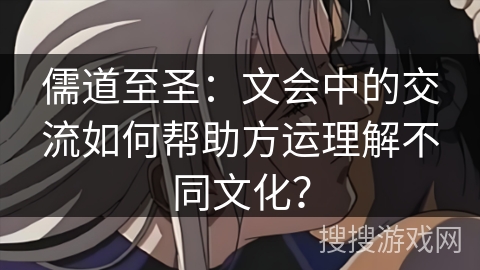 儒道至圣：文会中的交流如何帮助方运理解不同文化？