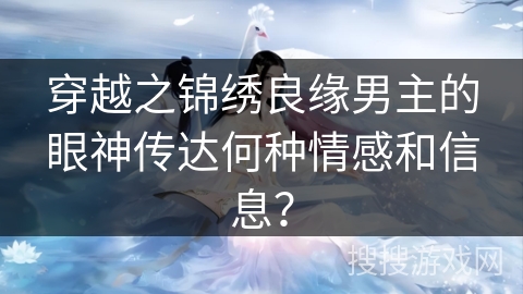 穿越之锦绣良缘男主的眼神传达何种情感和信息？