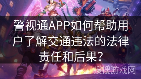 警视通APP如何帮助用户了解交通违法的法律责任和后果？