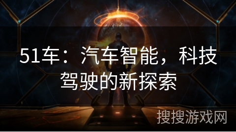 51车：汽车智能，科技驾驶的新探索
