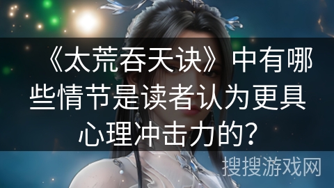 《太荒吞天诀》中有哪些情节是读者认为更具心理冲击力的？