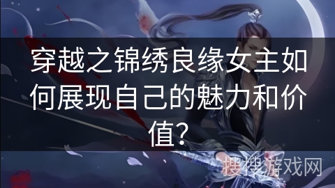 穿越之锦绣良缘女主如何展现自己的魅力和价值？