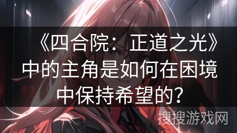 《四合院：正道之光》中的主角是如何在困境中保持希望的？