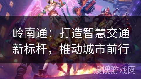 岭南通：打造智慧交通新标杆，推动城市前行