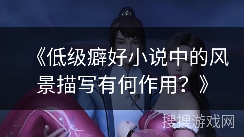《低级癖好小说中的风景描写有何作用？》