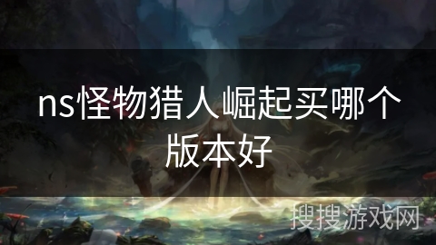 ns怪物猎人崛起买哪个版本好