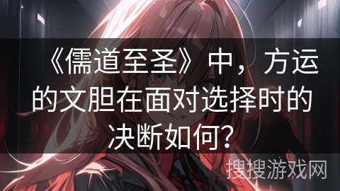 《儒道至圣》中，方运的文胆在面对选择时的决断如何？