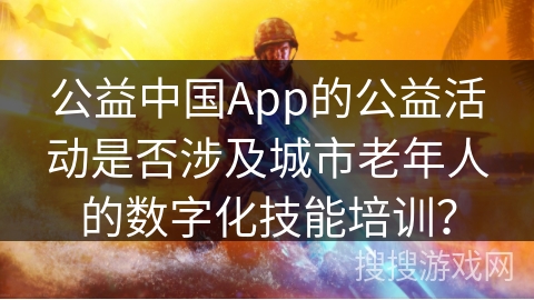 公益中国App的公益活动是否涉及城市老年人的数字化技能培训？