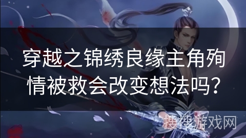穿越之锦绣良缘主角殉情被救会改变想法吗？