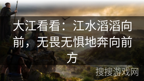 大江看看：江水滔滔向前，无畏无惧地奔向前方