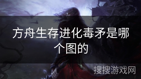 方舟生存进化毒矛是哪个图的