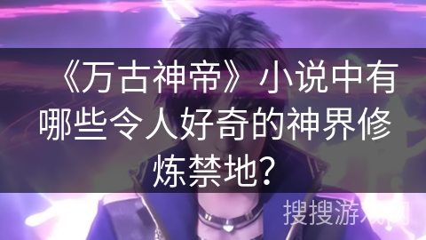 《万古神帝》小说中有哪些令人好奇的神界修炼禁地？