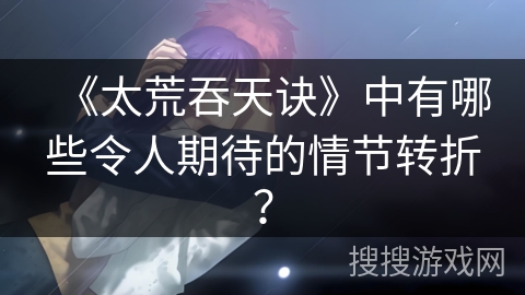 《太荒吞天诀》中有哪些令人期待的情节转折？