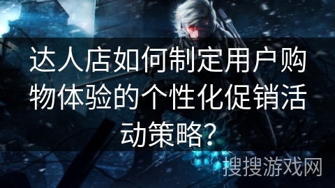 达人店如何制定用户购物体验的个性化促销活动策略？