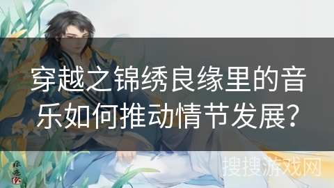 穿越之锦绣良缘里的音乐如何推动情节发展？