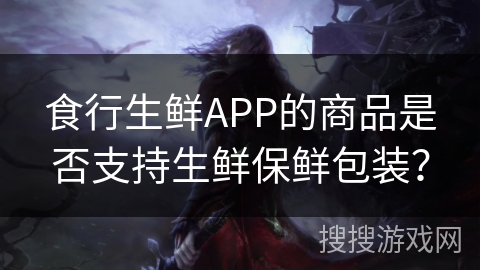 食行生鲜APP的商品是否支持生鲜保鲜包装？