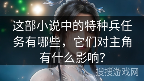 这部小说中的特种兵任务有哪些，它们对主角有什么影响？