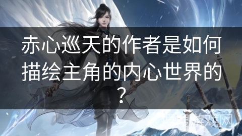 赤心巡天的作者是如何描绘主角的内心世界的？