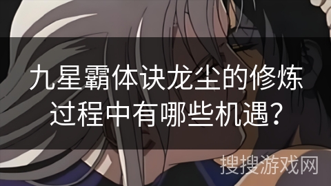 九星霸体诀龙尘的修炼过程中有哪些机遇？