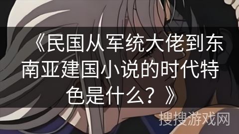 《民国从军统大佬到东南亚建国小说的时代特色是什么？》