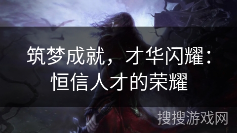 筑梦成就，才华闪耀：恒信人才的荣耀
