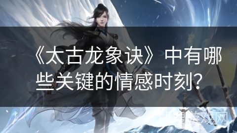 《太古龙象诀》中有哪些关键的情感时刻？