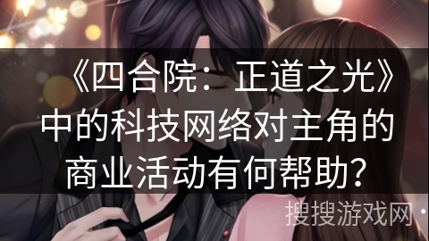 《四合院：正道之光》中的科技网络对主角的商业活动有何帮助？