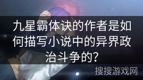 九星霸体诀的作者是如何描写小说中的异界政治斗争的？