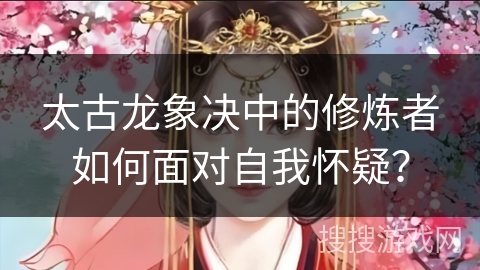太古龙象决中的修炼者如何面对自我怀疑？