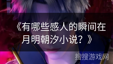 《有哪些感人的瞬间在月明朝汐小说？》