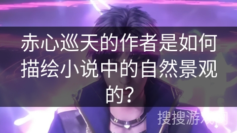 赤心巡天的作者是如何描绘小说中的自然景观的？