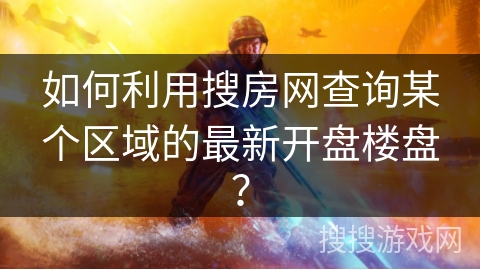 如何利用搜房网查询某个区域的最新开盘楼盘？