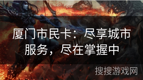 厦门市民卡：尽享城市服务，尽在掌握中