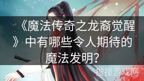 《魔法传奇之龙裔觉醒》中有哪些令人期待的魔法发明？