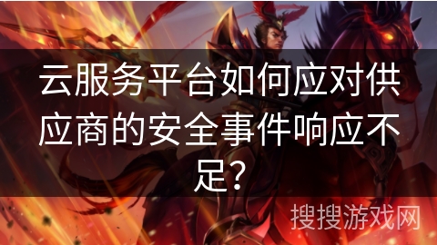 云服务平台如何应对供应商的安全事件响应不足？