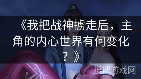《我把战神掳走后，主角的内心世界有何变化？》