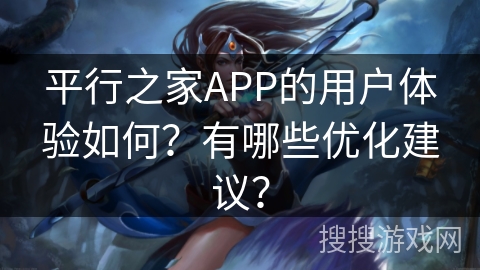 平行之家APP的用户体验如何？有哪些优化建议？