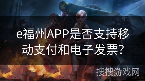 e福州APP是否支持移动支付和电子发票？